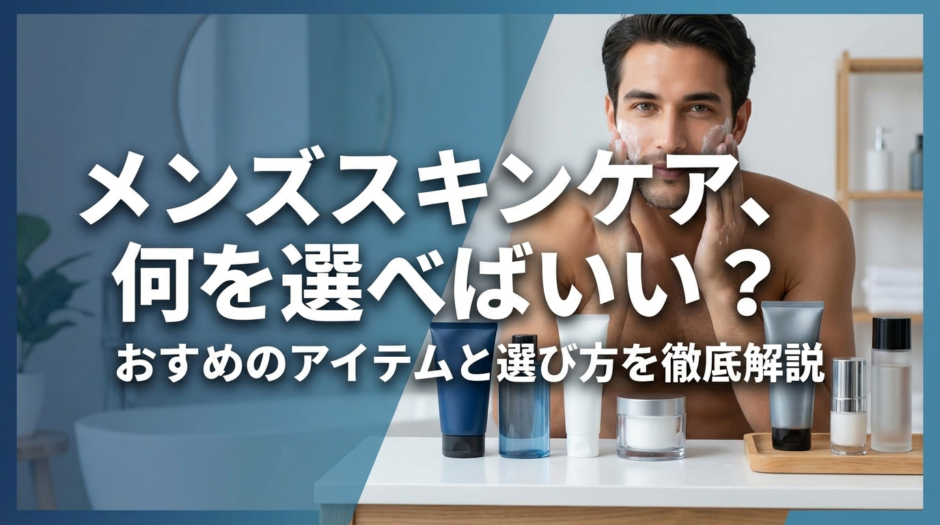メンズスキンケア、何を選べばいい？おすすめのアイテムと選び方を徹底解説